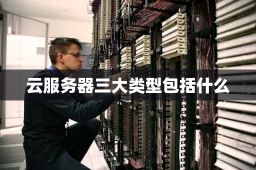 云服务器三大类型包括什么