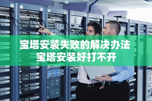 宝塔安装失败的解决办法 宝塔安装好打不开