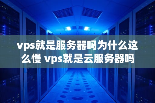 vps就是服务器吗为什么这么慢 vps就是云服务器吗