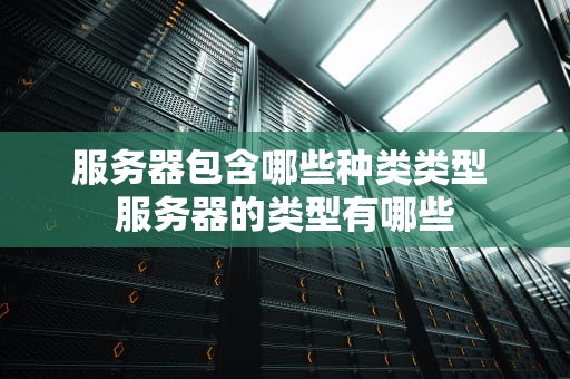 服务器包含哪些种类类型 服务器的类型有哪些