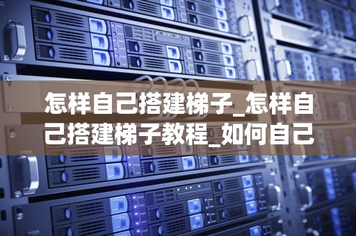 怎样自己搭建梯子_怎样自己搭建梯子教程_如何自己搭建梯子
