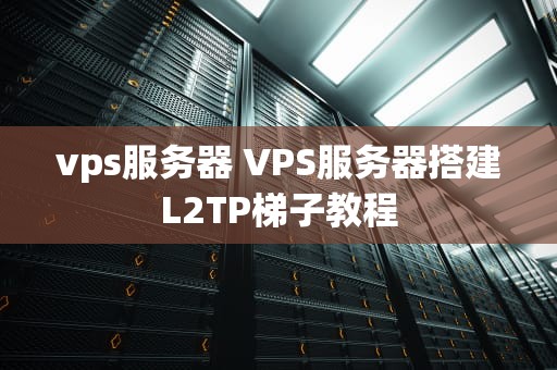 vps服务器 VPS服务器搭建L2TP梯子教程