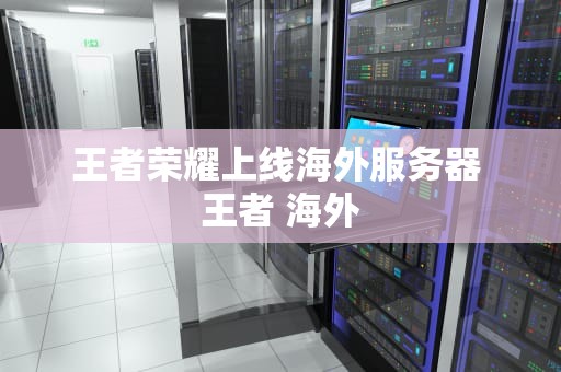 王者荣耀上线海外服务器 王者 海外