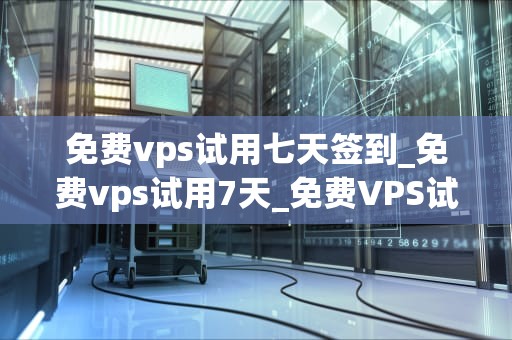 免费vps试用七天签到_免费vps试用7天_免费VPS试用七天签到活动全面解析