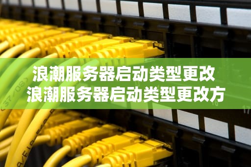 浪潮服务器启动类型更改 浪潮服务器启动类型更改方法