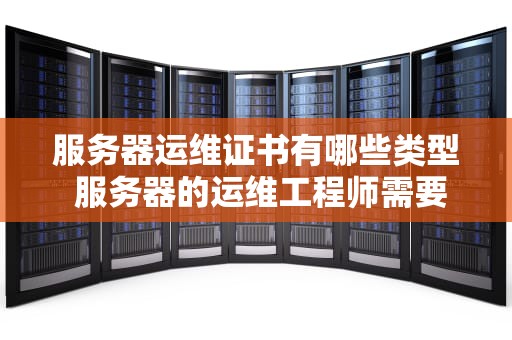 服务器运维证书有哪些类型 服务器的运维工程师需要哪些技术