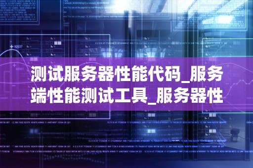 测试服务器性能代码_服务端性能测试工具_服务器性能测试代码编写指南