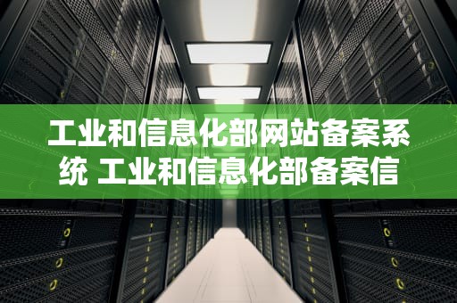 工业和信息化部网站备案系统 工业和信息化部备案信息