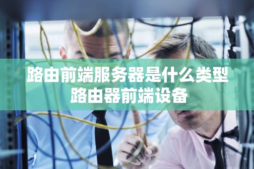 路由前端服务器是什么类型 路由器前端设备