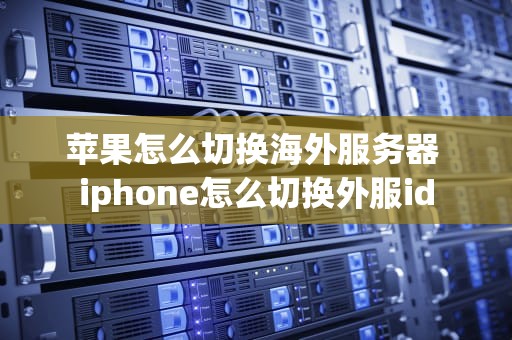 苹果怎么切换海外服务器 iphone怎么切换外服id