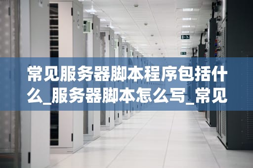 常见服务器脚本程序包括什么_服务器脚本怎么写_常见服务器脚本程序及其应用