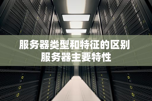 服务器类型和特征的区别 服务器主要特性