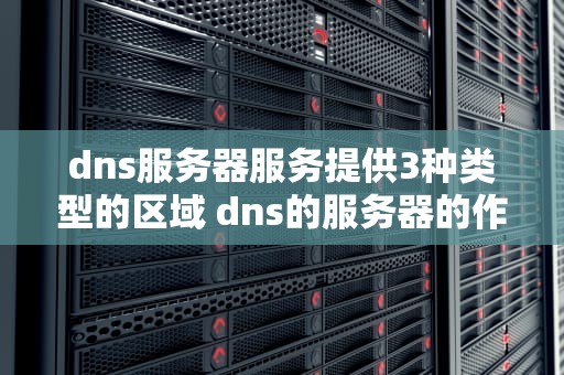 dns服务器服务提供3种类型的区域 dns的服务器的作用
