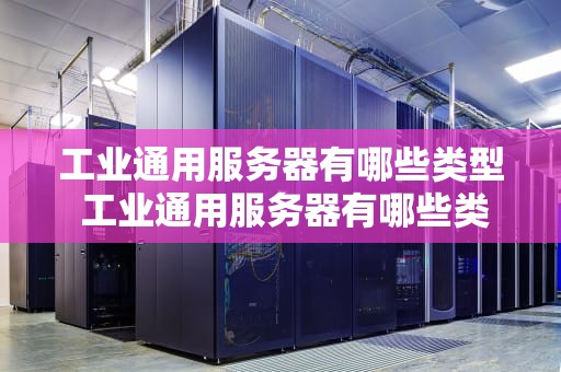 工业通用服务器有哪些类型 工业通用服务器有哪些类型的
