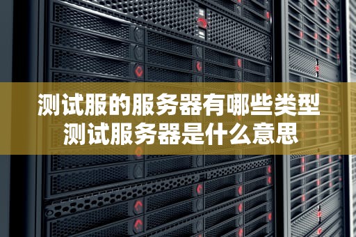 测试服的服务器有哪些类型 测试服务器是什么意思
