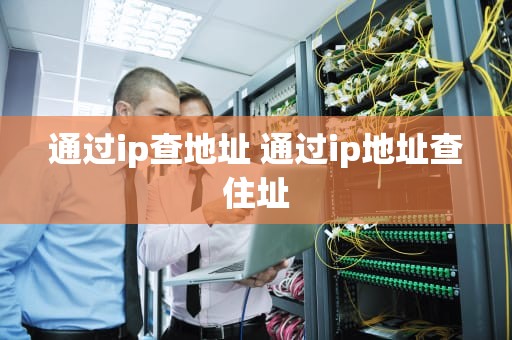 通过ip查地址 通过ip地址查住址