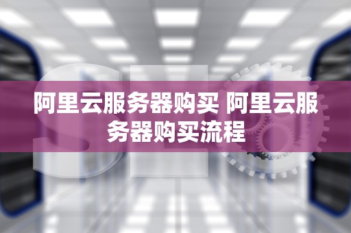 阿里云服务器购买 阿里云服务器购买流程