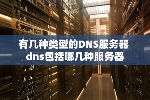 有几种类型的DNS服务器 dns包括哪几种服务器