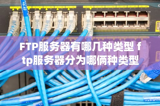 FTP服务器有哪几种类型 ftp服务器分为哪俩种类型