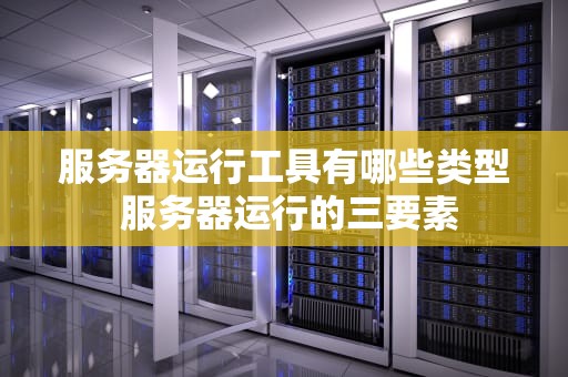 服务器运行工具有哪些类型 服务器运行的三要素