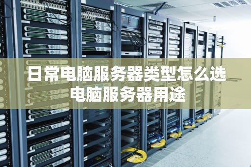 日常电脑服务器类型怎么选 电脑服务器用途