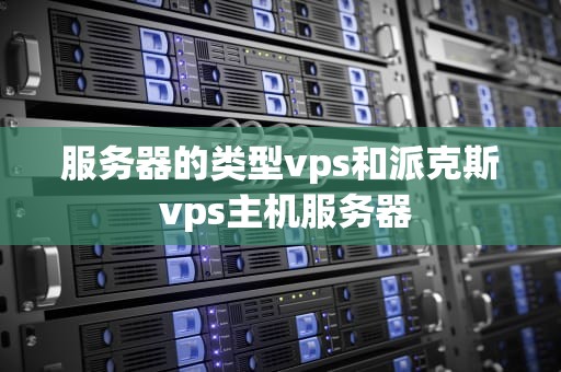 服务器的类型vps和派克斯 vps主机服务器