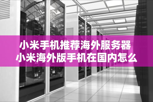 小米手机推荐海外服务器 小米海外版手机在国内怎么用