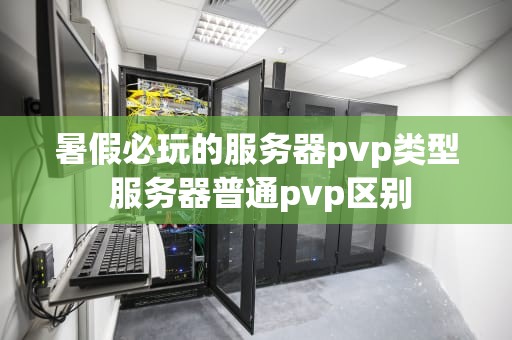 暑假必玩的服务器pvp类型 服务器普通pvp区别