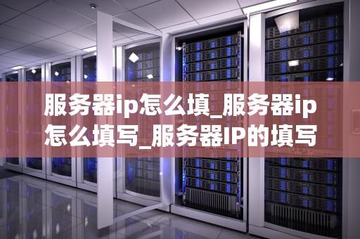 服务器ip怎么填_服务器ip怎么填写_服务器IP的填写与应用