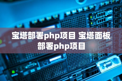 宝塔部署php项目 宝塔面板部署php项目