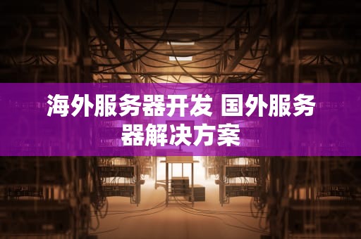 海外服务器开发 国外服务器解决方案