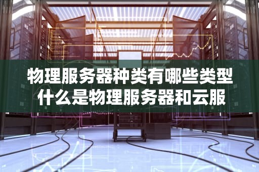 物理服务器种类有哪些类型 什么是物理服务器和云服务器