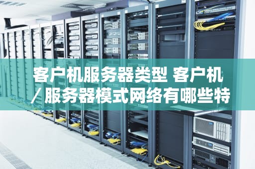 客户机服务器类型 客户机／服务器模式网络有哪些特点