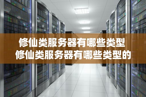 修仙类服务器有哪些类型 修仙类服务器有哪些类型的