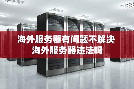 海外服务器有问题不解决 海外服务器违法吗