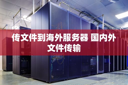 传文件到海外服务器 国内外文件传输