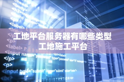 工地平台服务器有哪些类型 工地施工平台