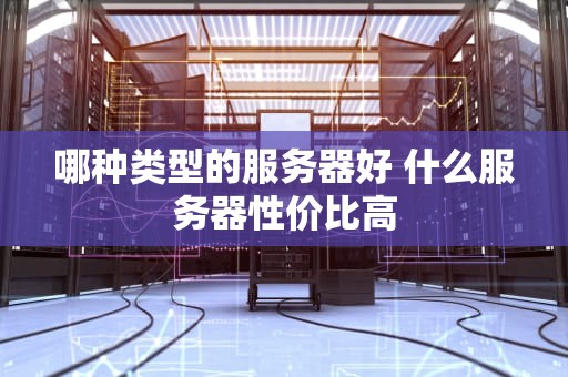哪种类型的服务器好 什么服务器性价比高