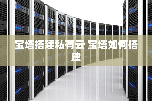 宝塔搭建私有云 宝塔如何搭建