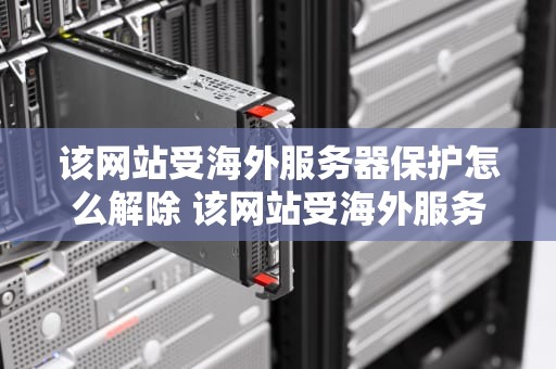 该网站受海外服务器保护怎么解除 该网站受海外服务器保护怎么解除限制