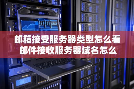 邮箱接受服务器类型怎么看 邮件接收服务器域名怎么查？