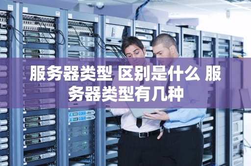 服务器类型 区别是什么 服务器类型有几种
