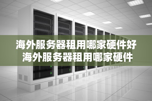 海外服务器租用哪家硬件好 海外服务器租用哪家硬件好用