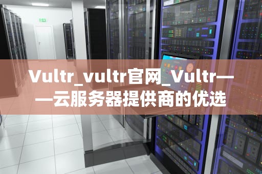 Vultr_vultr官网_Vultr——云服务器提供商的优选