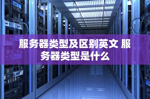 服务器类型及区别英文 服务器类型是什么