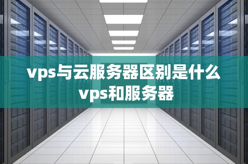 vps与云服务器区别是什么 vps和服务器
