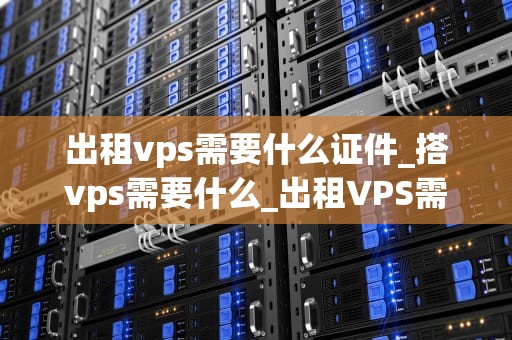 出租vps需要什么证件_搭vps需要什么_出租VPS需要什么证件？