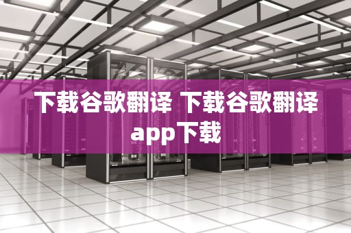 下载谷歌翻译 下载谷歌翻译app下载
