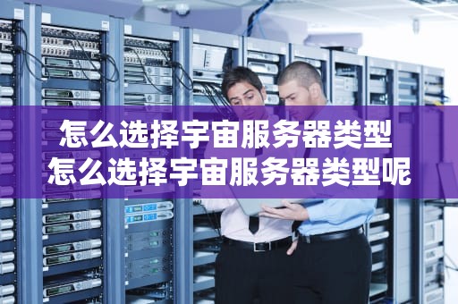 怎么选择宇宙服务器类型 怎么选择宇宙服务器类型呢