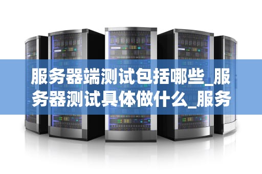 服务器端测试包括哪些_服务器测试具体做什么_服务器端测试的全面解析